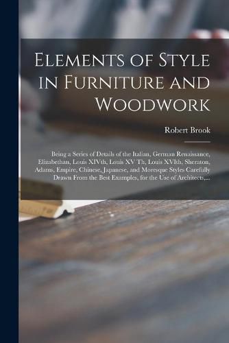 Elements of Style in Furniture and Woodwork: Being a Series of Details of the Italian, German Renaissance, Elizabethan, Louis XIVth, Louis XV Th, Louis XVIth, Sheraton, Adams, Empire, Chinese, Japanese, and Moresque Styles Carefully Drawn From The...