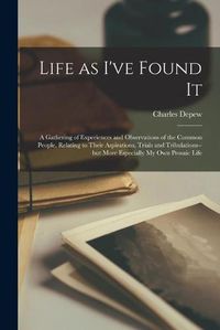 Cover image for Life as I've Found It: a Gathering of Experiences and Observations of the Common People, Relating to Their Aspirations, Trials and Tribulations--but More Especially My Own Prosaic Life