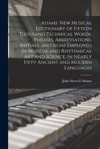 Cover image for Adams' New Musical Dictionary of Fifteen Thousand Technical Words, Phrases, Abbreviations, Initials, and Signs Employed in Musical and Rhythmical Art and Science, in Nearly Fifty Ancient and Modern Languages