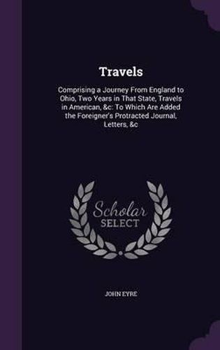 Cover image for Travels: Comprising a Journey from England to Ohio, Two Years in That State, Travels in American, &C: To Which Are Added the Foreigner's Protracted Journal, Letters, &C