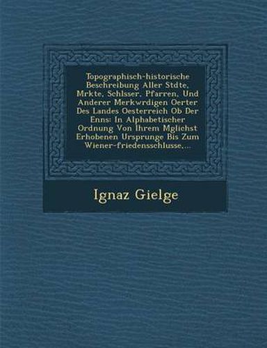 Cover image for Topographisch-Historische Beschreibung Aller St Dte, M Rkte, Schl Sser, Pfarren, Und Anderer Merkw Rdigen Oerter Des Landes Oesterreich OB Der Enns