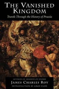 Cover image for The Vanished Kingdom: Travels Through The History Of Prussia