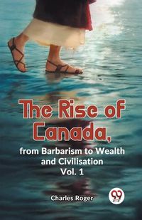 Cover image for The Rise of Canada, from Barbarism to Wealth and Civilisation