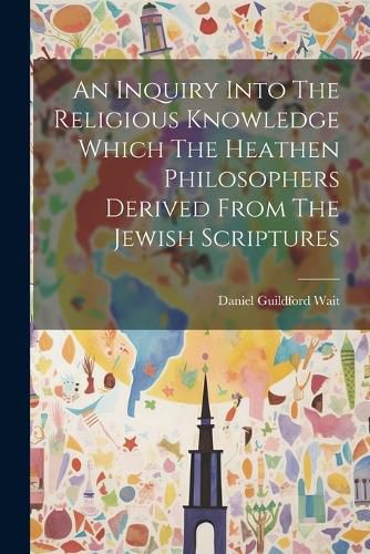 Cover image for An Inquiry Into The Religious Knowledge Which The Heathen Philosophers Derived From The Jewish Scriptures