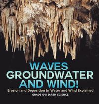 Cover image for Waves, Groundwater and Wind! Erosion and Deposition by Water and Wind Explained Grade 6-8 Earth Science