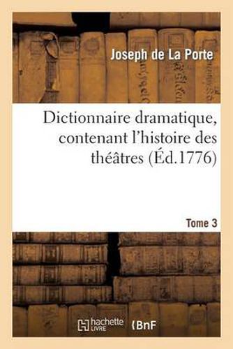 Dictionnaire Dramatique, Contenant l'Histoire Des Theatres, Les Regles Du Genre Dramatique. T. 3: , Les Observations Des Maitres Les Plus Celebres Et Des Reflexions Nouvelles Sur Les Spectacles...