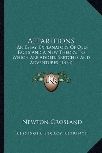 Cover image for Apparitions: An Essay, Explanatory of Old Facts and a New Theory, to Which Are Added, Sketches and Adventures (1873)