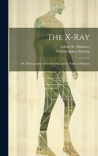 Cover image for The X-Ray; Or, Photography of the Invisible and Its Value in Surgery