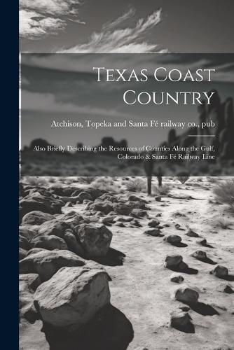 Cover image for Texas Coast Country; Also Briefly Describing the Resources of Counties Along the Gulf, Colorado & Santa Fe Railway Line