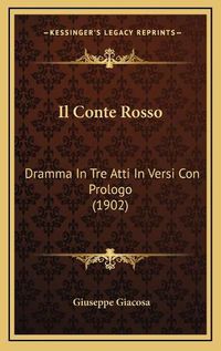 Cover image for Il Conte Rosso: Dramma in Tre Atti in Versi Con Prologo (1902)