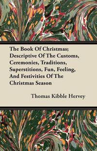 Cover image for The Book Of Christmas; Descriptive Of The Customs, Ceremonies, Traditions, Superstitions, Fun, Feeling, And Festivities Of The Christmas Season