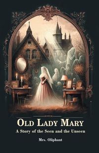 Cover image for Old Lady Mary A Story Of The Seen And The Unseen