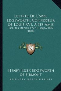 Cover image for Lettres de L'Abbe Edgeworth, Confesseur de Louis XVI, a Ses Amis: Ecrites Depuis 1777 Jusqu'a 1807 (1818)