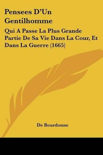 Pensees D'Un Gentilhomme: Qui a Passe La Plus Grande Partie de Sa Vie Dans La Cour, Et Dans La Guerre (1665)