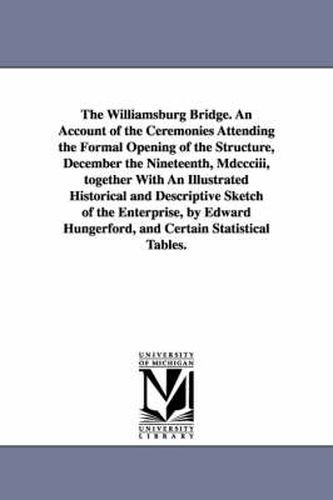 Cover image for The Williamsburg Bridge. an Account of the Ceremonies Attending the Formal Opening of the Structure, December the Nineteenth, MDCCCIII, Together with