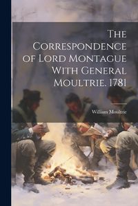 Cover image for The Correspondence of Lord Montague With General Moultrie. 1781