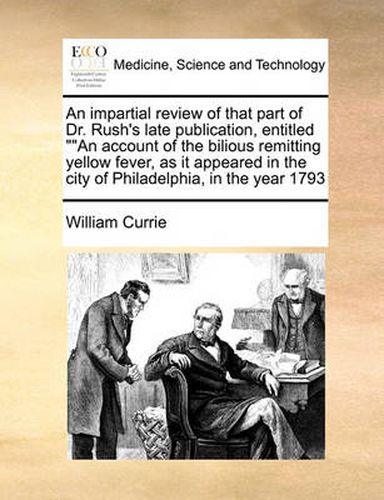 Cover image for An Impartial Review of That Part of Dr. Rush's Late Publication, Entitled  An Account of the Bilious Remitting Yellow Fever, as It Appeared in the City of Philadelphia, in the Year 1793