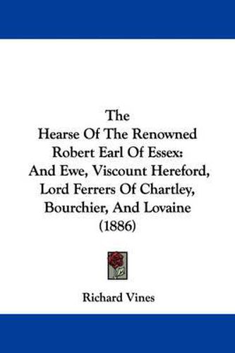 Cover image for The Hearse of the Renowned Robert Earl of Essex: And Ewe, Viscount Hereford, Lord Ferrers of Chartley, Bourchier, and Lovaine (1886)
