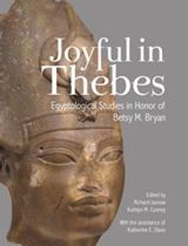 Joyful in Thebes: Egyptological Studies in Honor of Betsy M. Bryan