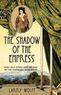 Cover image for The Shadow of the Empress: Fairy-Tale Opera and the End of the Habsburg Monarchy