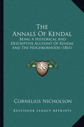 Cover image for The Annals of Kendal: Being a Historical and Descriptive Account of Kendal and the Neighborhood (1861)