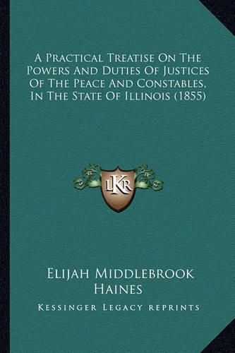 Cover image for A Practical Treatise on the Powers and Duties of Justices of the Peace and Constables, in the State of Illinois (1855)