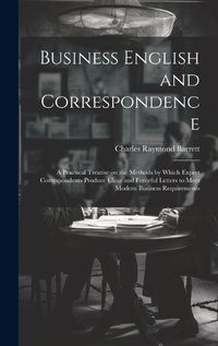 Cover image for Business English and Correspondence; a Practical Treatise on the Methods by Which Expert Correspondents Produce Clear and Forceful Letters to Meet Modern Business Requirements