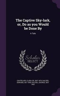 Cover image for The Captive Sky-Lark, Or, Do as You Would Be Done by: A Tale