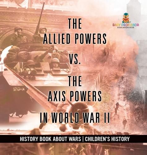 Cover image for The Allied Powers vs. The Axis Powers in World War II - History Book about Wars Children's History