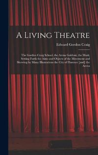 Cover image for A Living Theatre: the Gordon Craig School, the Arena Goldoni, the Mask; Setting Forth the Aims and Objects of the Movement and Showing by Many Illustrations the City of Florence [and] the Arena