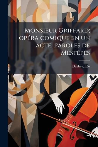 Cover image for Monsieur Griffard; Op Ra Comique En Un Acte. Paroles de Mest P S