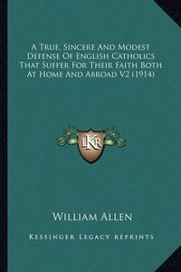 Cover image for A True, Sincere and Modest Defense of English Catholics That Suffer for Their Faith Both at Home and Abroad V2 (1914)