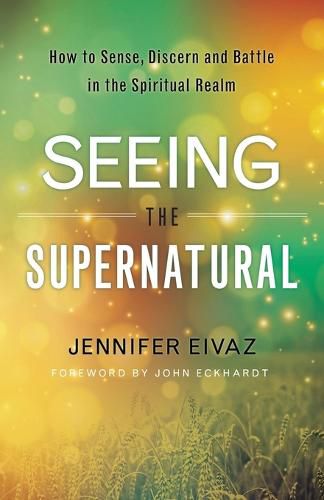 Seeing the Supernatural - How to Sense, Discern and Battle in the Spiritual Realm