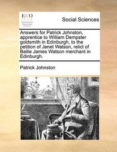 Answers for Patrick Johnston, Apprentice to William Dempster Goldsmith in Edinburgh, to the Petition of Janet Watson, Relict of Bailie James Watson Merchant in Edinburgh.