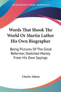 Cover image for Words That Shook the World or Martin Luther His Own Biographer: Being Pictures of the Great Reformer, Sketched Mainly from His Own Sayings