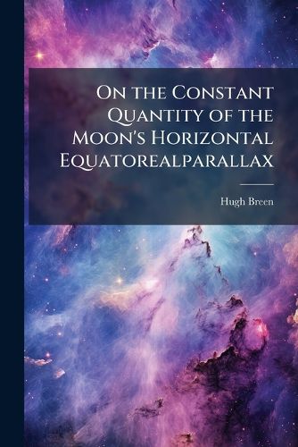 Cover image for On the Constant Quantity of the Moon's Horizontal Equatorealparallax: As Deduced from Observations Made at the Cambridge Observatory, and the Royal Observatories of Greenwich, Edinburgh, and the Cape of Goodhope