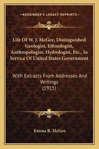 Cover image for Life of W. J. McGee, Distinguished Geologist, Ethnologist, Anthropologist, Hydrologist, Etc., in Service of United States Government: With Extracts from Addresses and Writings (1915)