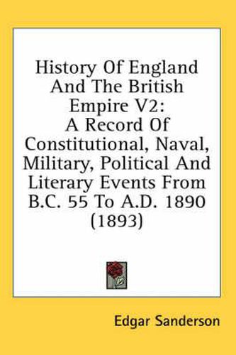 Cover image for History of England and the British Empire V2: A Record of Constitutional, Naval, Military, Political and Literary Events from B.C. 55 to A.D. 1890 (1893)