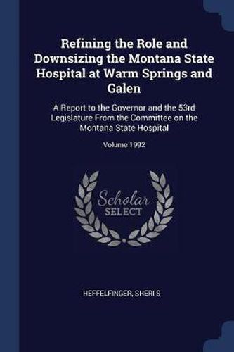 Cover image for Refining the Role and Downsizing the Montana State Hospital at Warm Springs and Galen: A Report to the Governor and the 53rd Legislature from the Committee on the Montana State Hospital; Volume 1992