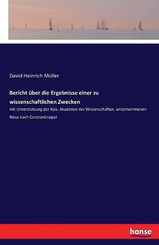 Bericht uber die Ergebnisse einer zu wissenschaftlichen Zwecken: mit Unterstutzung der Kais. Akademie der Wissenschaften, unternommenen Reise nach Constantinopel