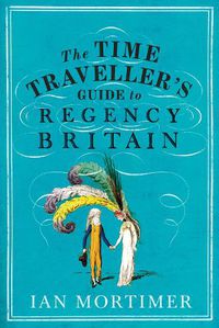 Cover image for The Time Traveller's Guide to Regency Britain: The immersive and brilliant historical guide to Regency Britain