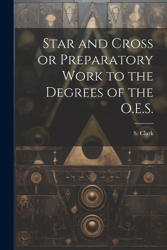 Star and Cross or Preparatory Work to the Degrees of the O.E.S.