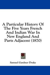 Cover image for A Particular History Of The Five Years French And Indian War In New England And Parts Adjacent (1870)