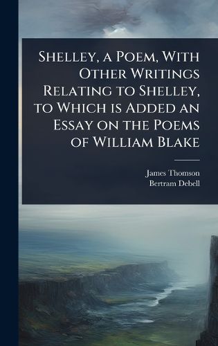 Cover image for Shelley, a Poem, With Other Writings Relating to Shelley, to Which is Added an Essay on the Poems of William Blake