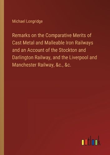 Cover image for Remarks on the Comparative Merits of Cast Metal and Malleable Iron Railways and an Account of the Stockton and Darlington Railway, and the Liverpool and Manchester Railway, &c., &c.