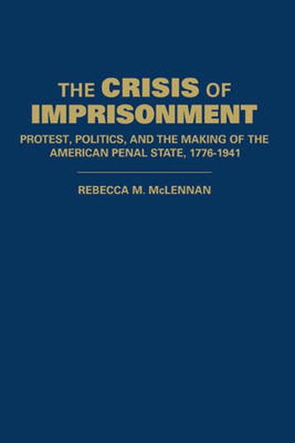 Cover image for The Crisis of Imprisonment: Protest, Politics, and the Making of the American Penal State, 1776-1941