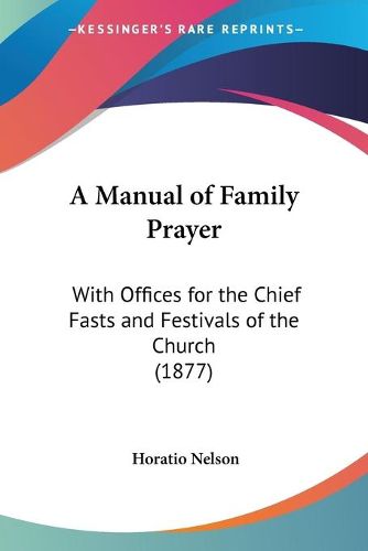 Cover image for A Manual of Family Prayer: With Offices for the Chief Fasts and Festivals of the Church (1877)