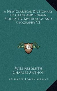 Cover image for A New Classical Dictionary of Greek and Roman Biography, Mythology and Geography V2