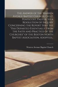 Cover image for The Answer of the Warren Avenue Baptist Church, Geo F. Pentecost, Pastor, to a Resolution of Inquiry Concerning the Report That She "has Departed Essentially From the Faith and Practice of the Churches" of the Boston North Baptist Association, Adopted...