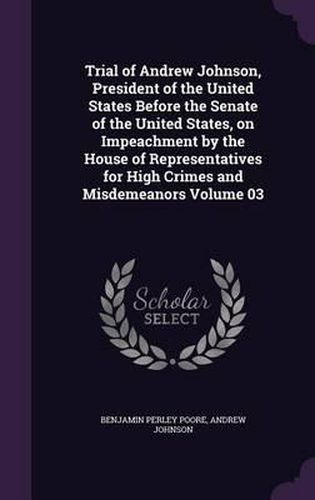 Trial of Andrew Johnson, President of the United States Before the Senate of the United States, on Impeachment by the House of Representatives for High Crimes and Misdemeanors Volume 03